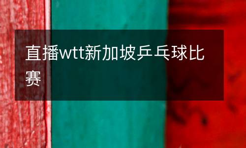 直播wtt新加坡乒乓球比賽