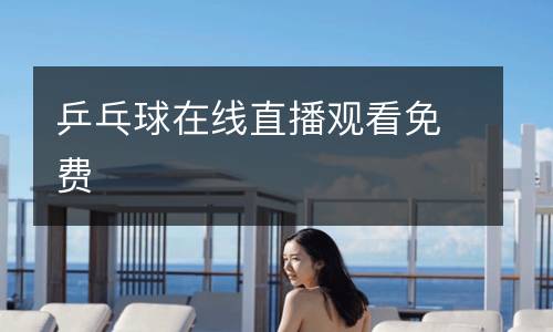 乒乓球在線(xiàn)直播觀看免費(fèi)