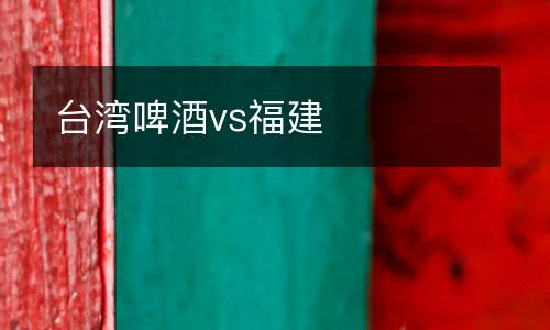 臺(tái)灣啤酒vs福建