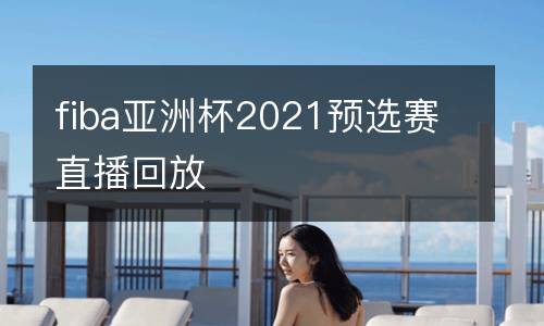 fiba亞洲杯2021預(yù)選賽直播回放