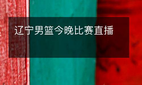 遼寧男籃今晚比賽直播