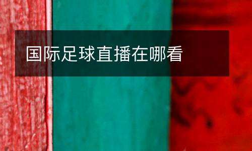 國際足球直播在哪看