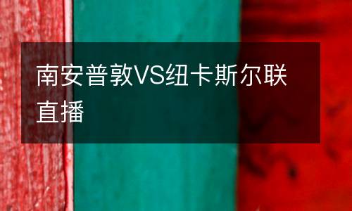 南安普敦VS紐卡斯?fàn)柭?lián)直播