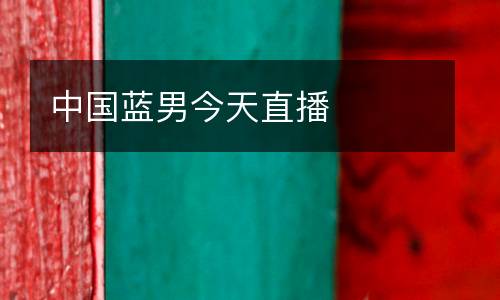 中國藍(lán)男今天直播