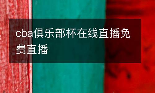 cba俱樂部杯在線直播免費(fèi)直播