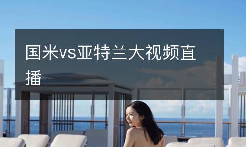 國(guó)米vs亞特蘭大視頻直播