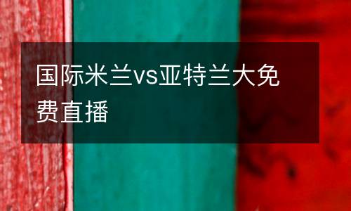 國(guó)際米蘭vs亞特蘭大免費(fèi)直播
