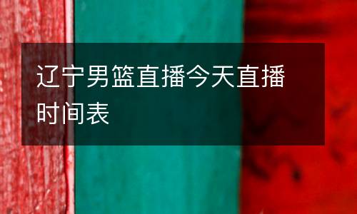 遼寧男籃直播今天直播時間表