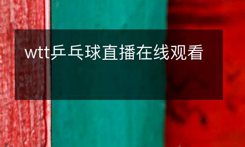 wtt乒乓球直播在線(xiàn)觀看