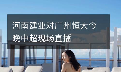 河南建業(yè)對廣州恒大今晚中超現(xiàn)場直播