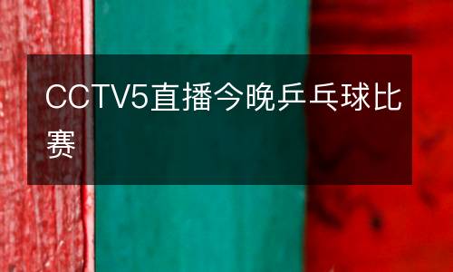 CCTV5直播今晚乒乓球比賽