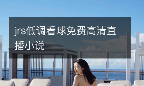 jrs低調(diào)看球免費(fèi)高清直播小說(shuō)