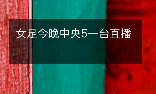 女足今晚中央5一臺直播