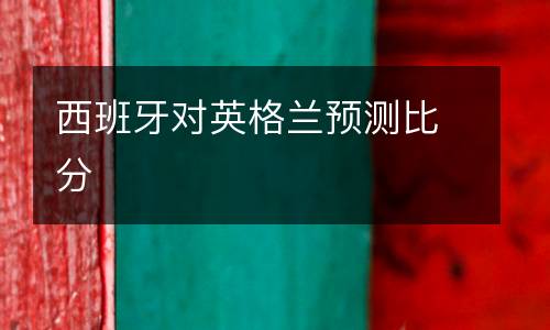 西班牙對(duì)英格蘭預(yù)測(cè)比分